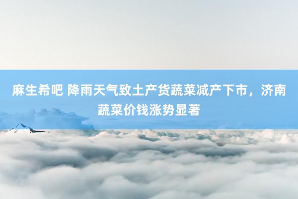 麻生希吧 降雨天气致土产货蔬菜减产下市，济南蔬菜价钱涨势显著