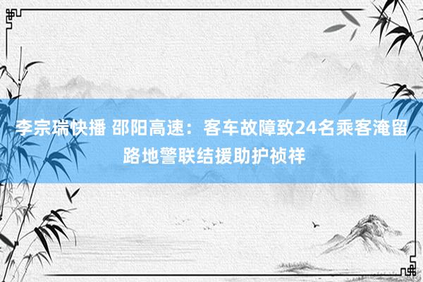 李宗瑞快播 邵阳高速：客车故障致24名乘客淹留 路地警联结援助护祯祥