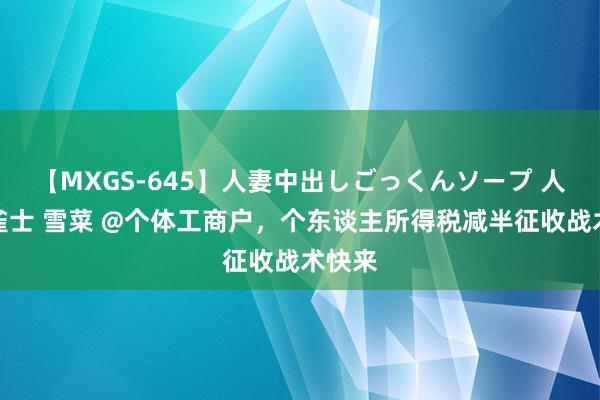 【MXGS-645】人妻中出しごっくんソープ 人妻女雀士 雪菜 @个体工商户，个东谈主所得税减半征收战术快来