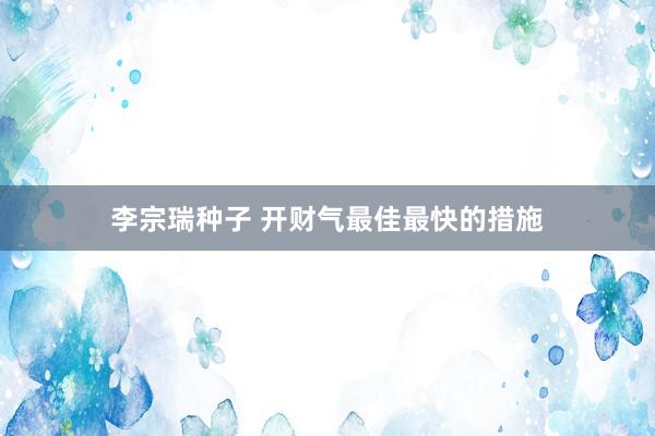 李宗瑞种子 开财气最佳最快的措施