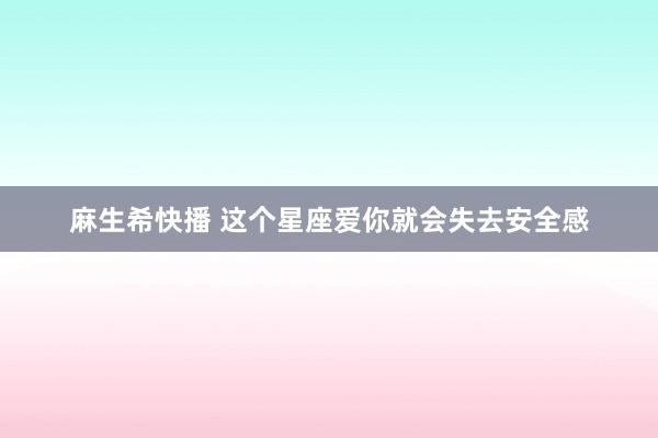 麻生希快播 这个星座爱你就会失去安全感