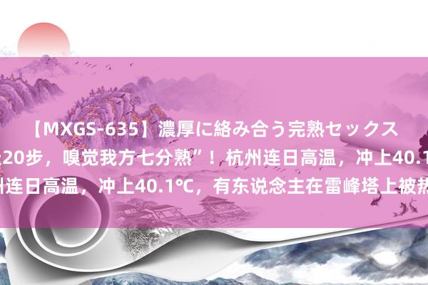 【MXGS-635】濃厚に絡み合う完熟セックス 人妻女雀士 雪菜 “没走20步，嗅觉我方七分熟”！杭州连日高温，冲上40.1℃，有东说念主在雷峰塔上被热我晕！