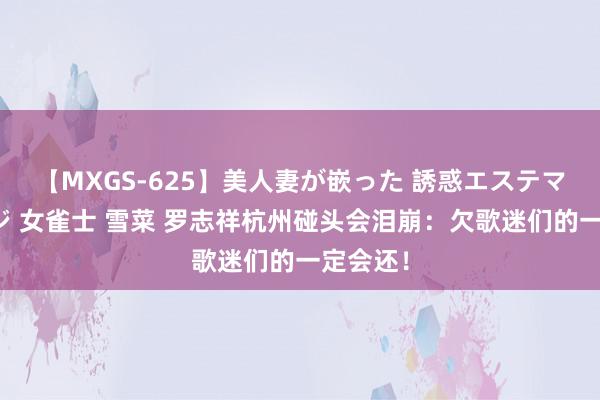【MXGS-625】美人妻が嵌った 誘惑エステマッサージ 女雀士 雪菜 罗志祥杭州碰头会泪崩：欠歌迷们的一定会还！