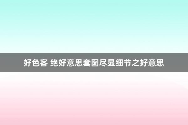好色客 绝好意思套图尽显细节之好意思