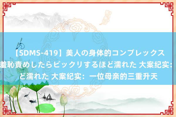 【SDMS-419】美人の身体的コンプレックスを、じっくり弄って羞恥責めしたらビックリするほど濡れた 大案纪实：一位母亲的三重升天