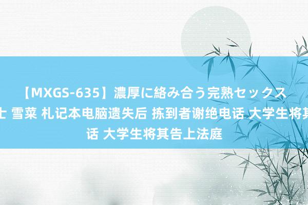 【MXGS-635】濃厚に絡み合う完熟セックス 人妻女雀士 雪菜 札记本电脑遗失后 拣到者谢绝电话 大学生将其告上法庭