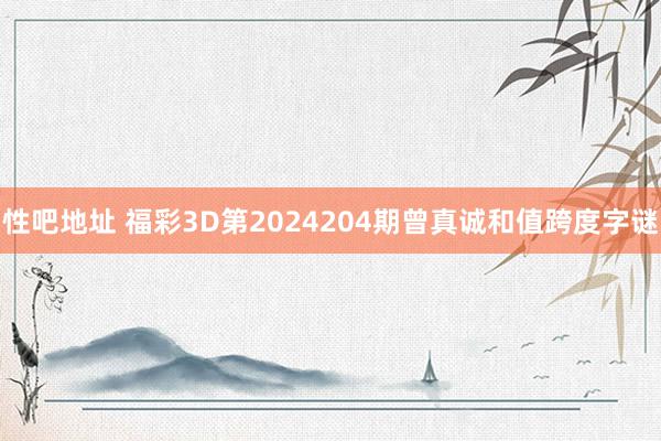 性吧地址 福彩3D第2024204期曾真诚和值跨度字谜