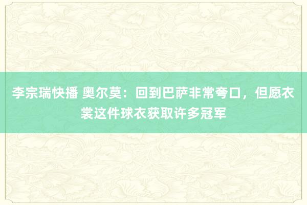 李宗瑞快播 奥尔莫：回到巴萨非常夸口，但愿衣裳这件球衣获取许多冠军