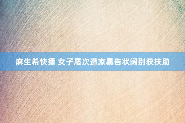 麻生希快播 女子屡次遭家暴告状阔别获扶助