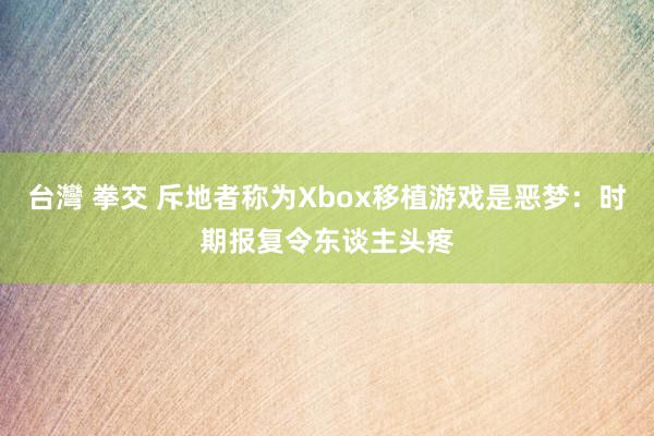 台灣 拳交 斥地者称为Xbox移植游戏是恶梦：时期报复令东谈主头疼