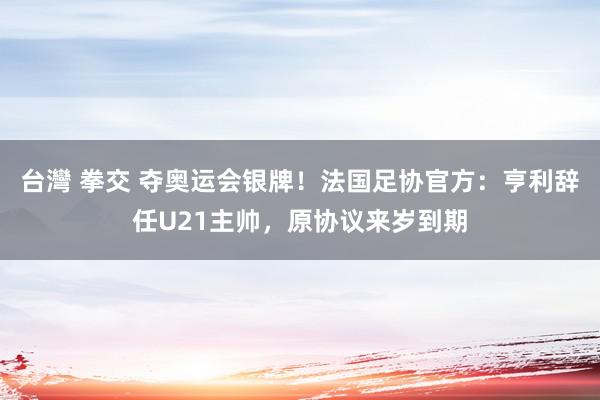 台灣 拳交 夺奥运会银牌！法国足协官方：亨利辞任U21主帅，原协议来岁到期