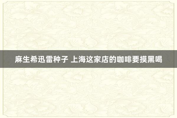 麻生希迅雷种子 上海这家店的咖啡要摸黑喝