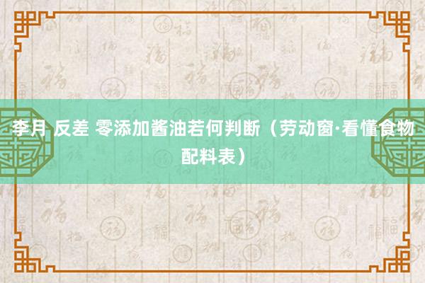 李月 反差 零添加酱油若何判断（劳动窗·看懂食物配料表）