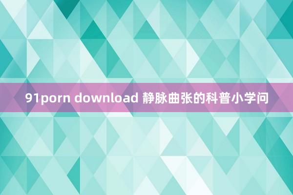 91porn download 静脉曲张的科普小学问