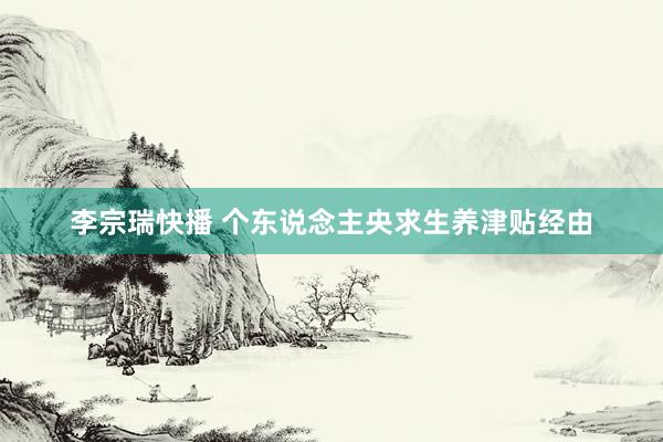 李宗瑞快播 个东说念主央求生养津贴经由