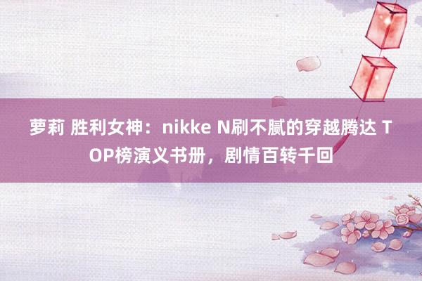 萝莉 胜利女神：nikke N刷不腻的穿越腾达 TOP榜演义书册，剧情百转千回