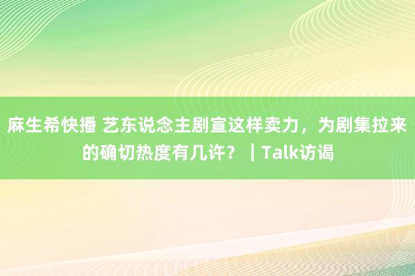 麻生希快播 艺东说念主剧宣这样卖力，为剧集拉来的确切热度有几许？｜Talk访谒