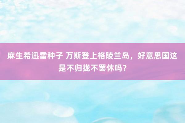 麻生希迅雷种子 万斯登上格陵兰岛，好意思国这是不归拢不罢休吗？