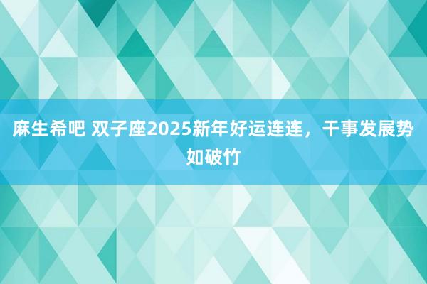 麻生希吧 双子座2025新年好运连连，干事发展势如破竹