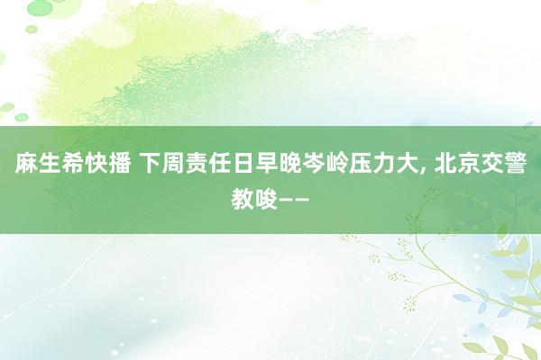 麻生希快播 下周责任日早晚岑岭压力大, 北京交警教唆——