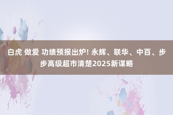 白虎 做爱 功绩预报出炉! 永辉、联华、中百、步步高级超市清楚2025新谋略
