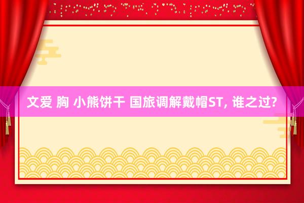 文爱 胸 小熊饼干 国旅调解戴帽ST, 谁之过?