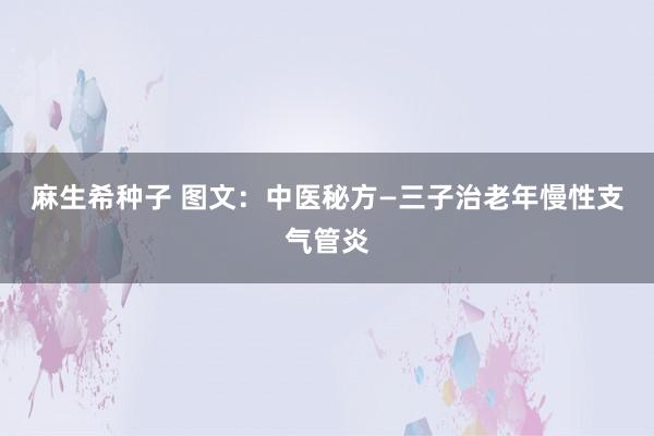 麻生希种子 图文：中医秘方—三子治老年慢性支气管炎