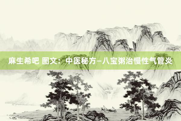 麻生希吧 图文：中医秘方—八宝粥治慢性气管炎