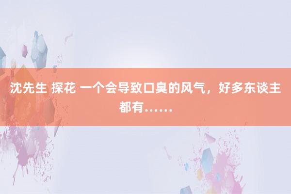 沈先生 探花 一个会导致口臭的风气，好多东谈主都有……