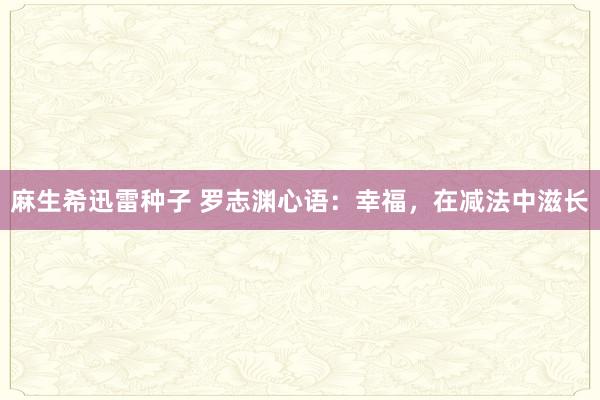 麻生希迅雷种子 罗志渊心语：幸福，在减法中滋长