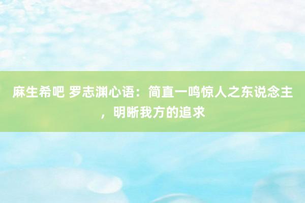 麻生希吧 罗志渊心语：简直一鸣惊人之东说念主，明晰我方的追求