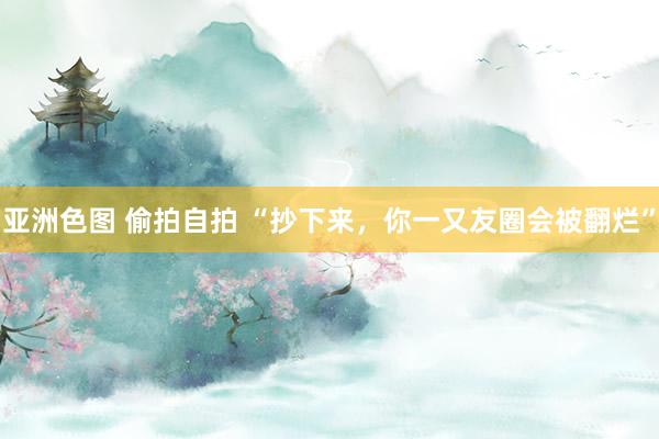 亚洲色图 偷拍自拍 “抄下来，你一又友圈会被翻烂”