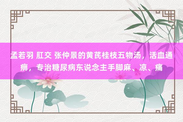 孟若羽 肛交 张仲景的黄芪桂枝五物汤，活血通痹，专治糖尿病东说念主手脚麻、凉、痛