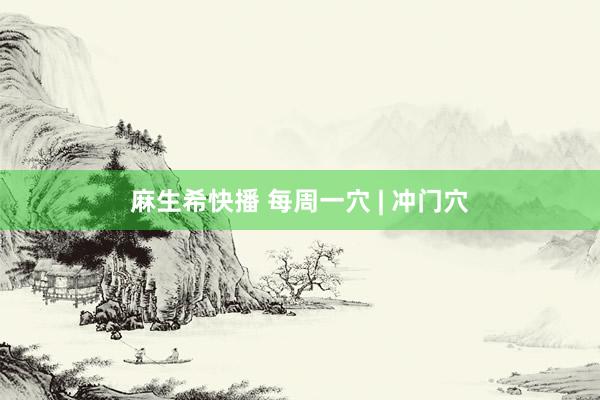 麻生希快播 每周一穴 | 冲门穴
