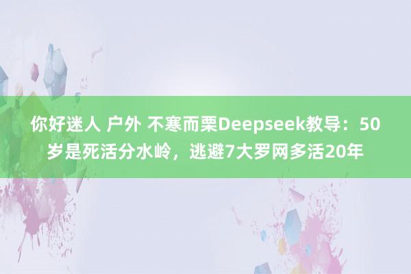 你好迷人 户外 不寒而栗Deepseek教导：50岁是死活分水岭，逃避7大罗网多活20年