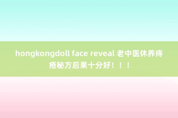hongkongdoll face reveal 老中医休养痔疮秘方后果十分好！！！