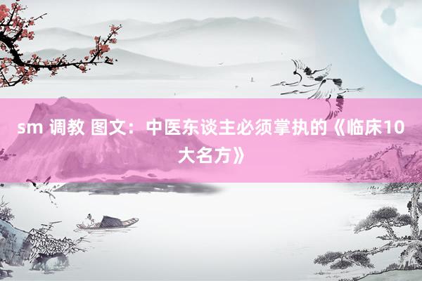 sm 调教 图文：中医东谈主必须掌执的《临床10大名方》