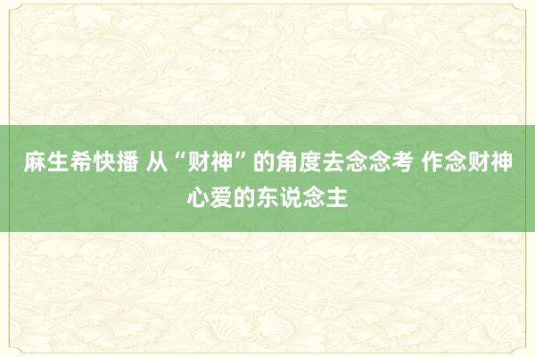 麻生希快播 从“财神”的角度去念念考 作念财神心爱的东说念主