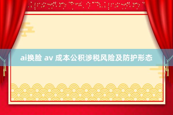 ai换脸 av 成本公积涉税风险及防护形态
