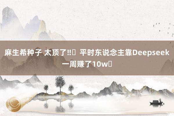 麻生希种子 太顶了‼️平时东说念主靠Deepseek一周赚了10w✅