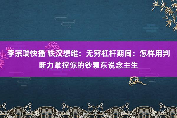 李宗瑞快播 铁汉想维：无穷杠杆期间：怎样用判断力掌控你的钞票东说念主生