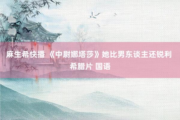 麻生希快播 《中尉娜塔莎》她比男东谈主还锐利 希腊片 国语