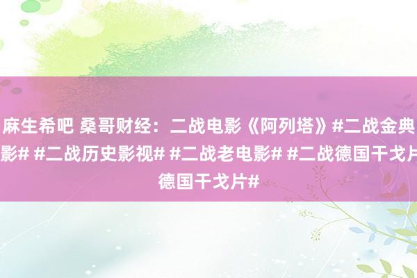 麻生希吧 桑哥财经：二战电影《阿列塔》#二战金典电影# #二战历史影视# #二战老电影# #二战德国干戈片#