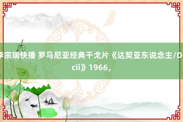李宗瑞快播 罗马尼亚经典干戈片《达契亚东说念主/Dacii》1966，