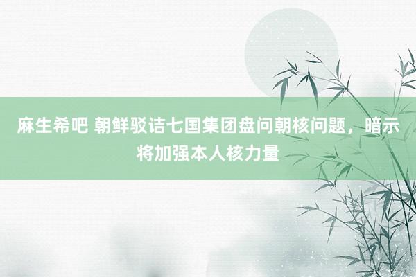 麻生希吧 朝鲜驳诘七国集团盘问朝核问题，暗示将加强本人核力量